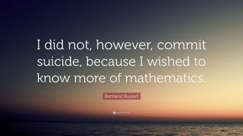 Bertrand Russell Quote: “I did not, however, commit suicide, because I wished to know more of mathematics.”