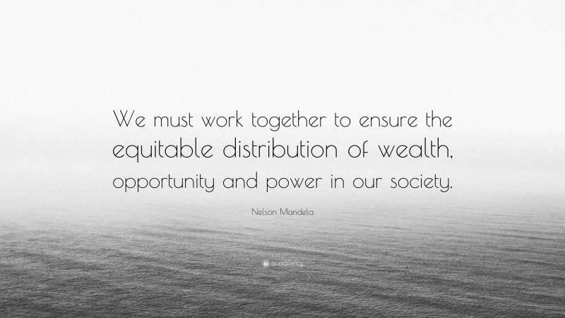 Nelson Mandela Quote: “We must work together to ensure the equitable distribution of wealth, opportunity and power in our society.”