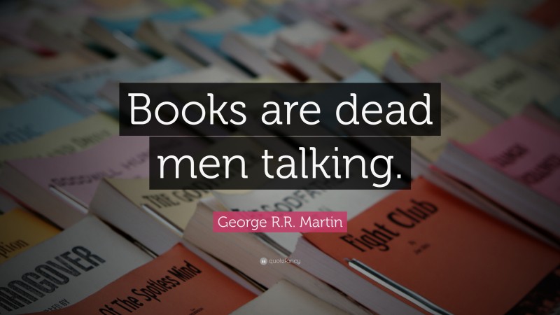 George R.R. Martin Quote: “Books are dead men talking.”