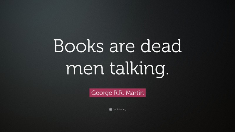 George R.R. Martin Quote: “Books are dead men talking.”
