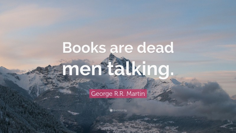 George R.R. Martin Quote: “Books are dead men talking.”