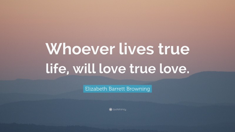 Elizabeth Barrett Browning Quote: “Whoever lives true life, will love true love.”