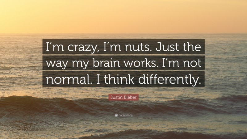 Justin Bieber Quote: “I’m crazy, I’m nuts. Just the way my brain works. I’m not normal. I think differently.”
