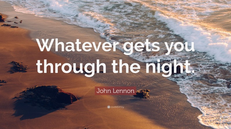 John Lennon Quote: “Whatever gets you through the night.”