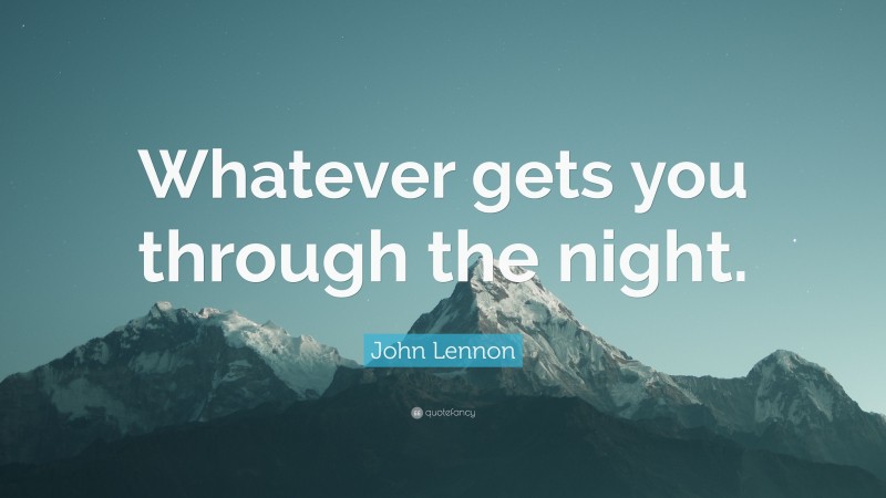 John Lennon Quote: “Whatever gets you through the night.”