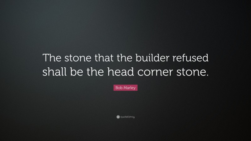 Bob Marley Quote: “The stone that the builder refused shall be the head corner stone.”