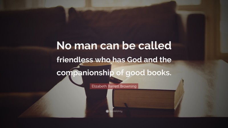 Elizabeth Barrett Browning Quote: “No man can be called friendless who has God and the companionship of good books.”