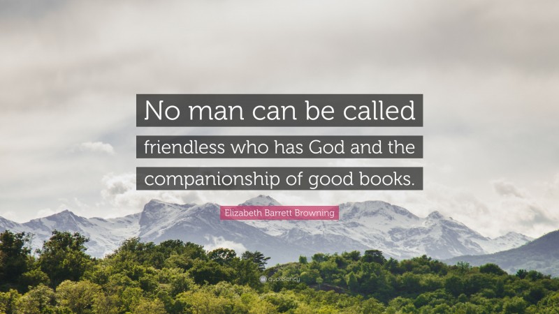 Elizabeth Barrett Browning Quote: “No man can be called friendless who has God and the companionship of good books.”