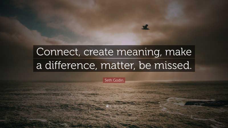Seth Godin Quote: “Connect, create meaning, make a difference, matter, be missed.”