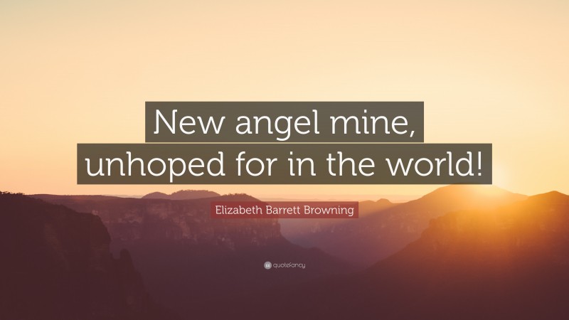 Elizabeth Barrett Browning Quote: “New angel mine, unhoped for in the world!”