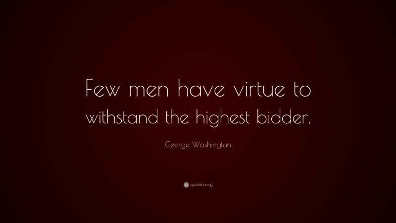 George Washington Quote: “Few men have virtue to withstand the highest bidder.  ”