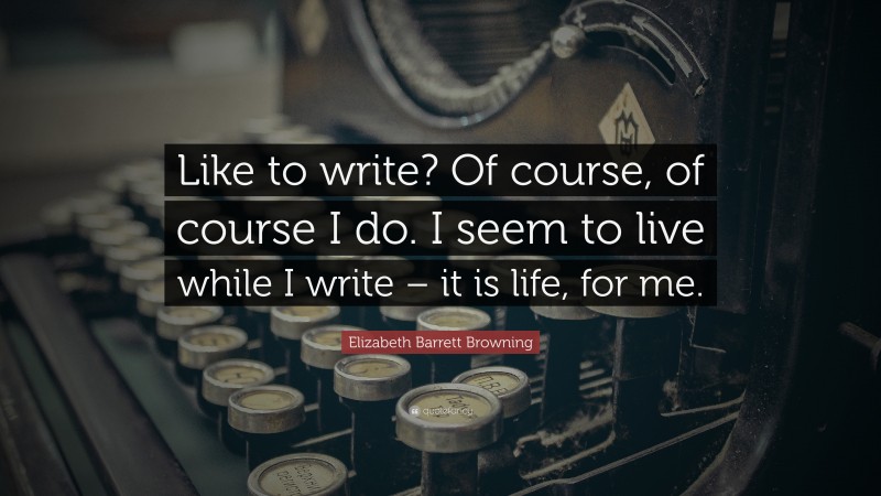 Elizabeth Barrett Browning Quote: “Like to write? Of course, of course I do. I seem to live while I write – it is life, for me.”