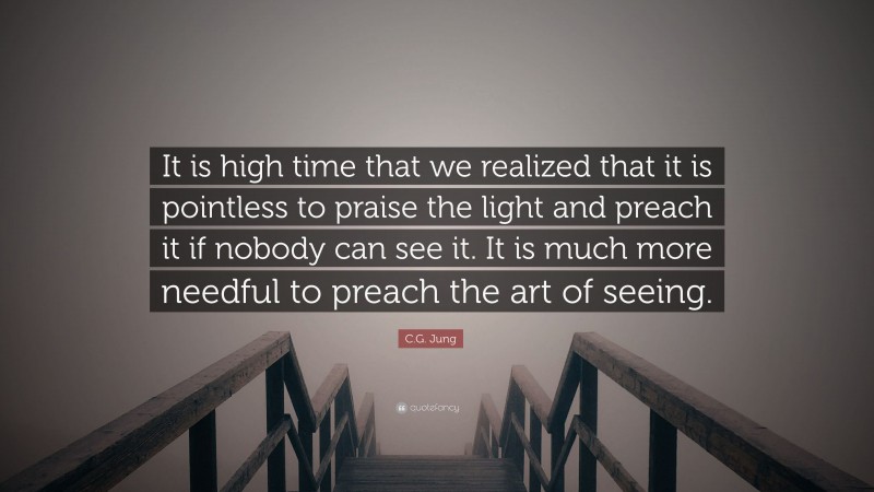 C.G. Jung Quote: “It is high time that we realized that it is pointless to praise the light and preach it if nobody can see it. It is much more needful to preach the art of seeing.”