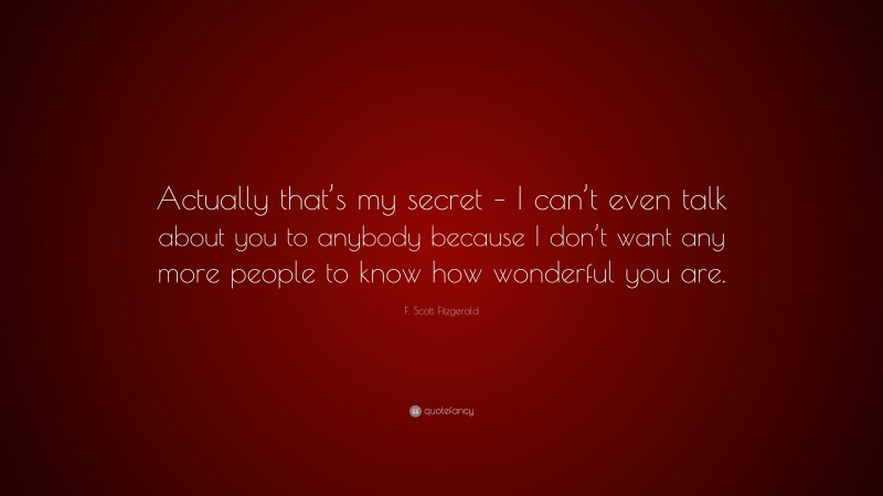 F. Scott Fitzgerald Quote: “Actually that’s my secret – I can’t even talk about you to anybody because I don’t want any more people to know how wonderful you are.”