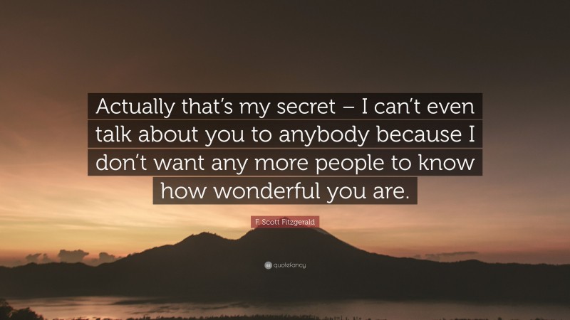 F. Scott Fitzgerald Quote: “Actually that’s my secret – I can’t even talk about you to anybody because I don’t want any more people to know how wonderful you are.”
