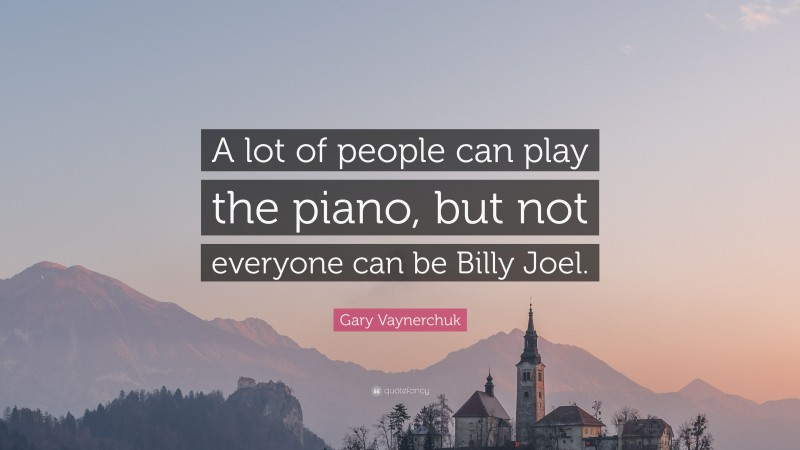 Gary Vaynerchuk Quote: “A lot of people can play the piano, but not everyone can be Billy Joel.”