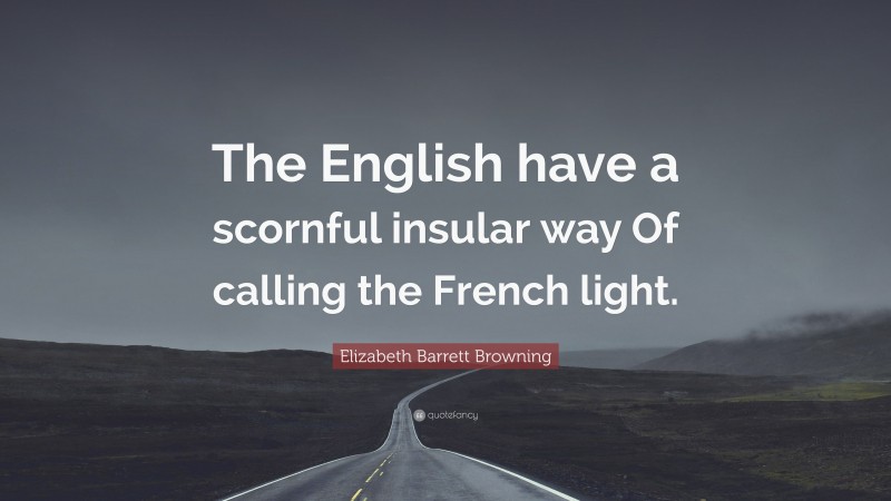 Elizabeth Barrett Browning Quote: “The English have a scornful insular way Of calling the French light.”