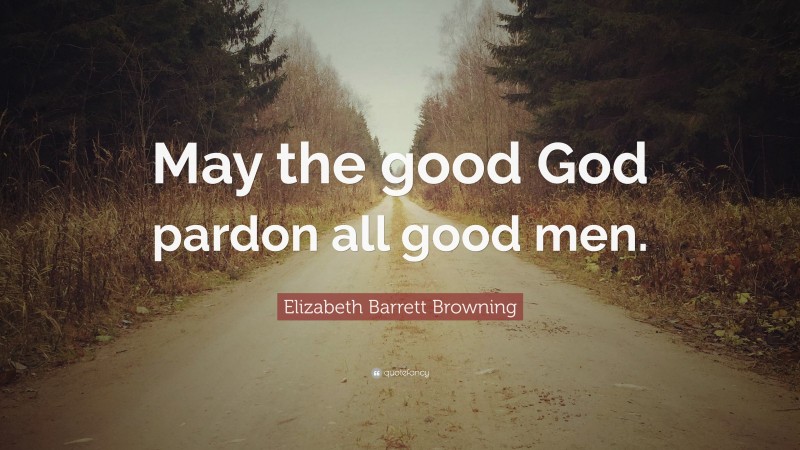 Elizabeth Barrett Browning Quote: “May the good God pardon all good men.”