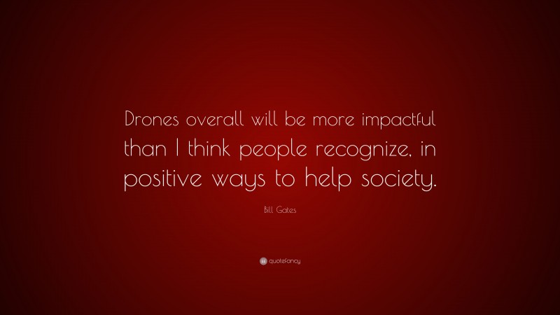 Bill Gates Quote: “Drones overall will be more impactful than I think people recognize, in positive ways to help society.”