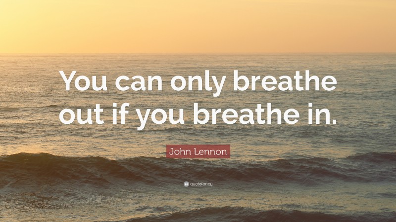 John Lennon Quote: “You can only breathe out if you breathe in.”
