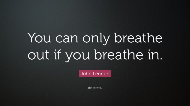 John Lennon Quote: “You can only breathe out if you breathe in.”