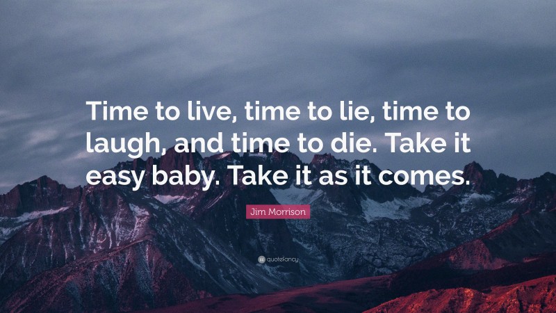 Jim Morrison Quote: “Time to live, time to lie, time to laugh, and time to die. Take it easy baby. Take it as it comes.”