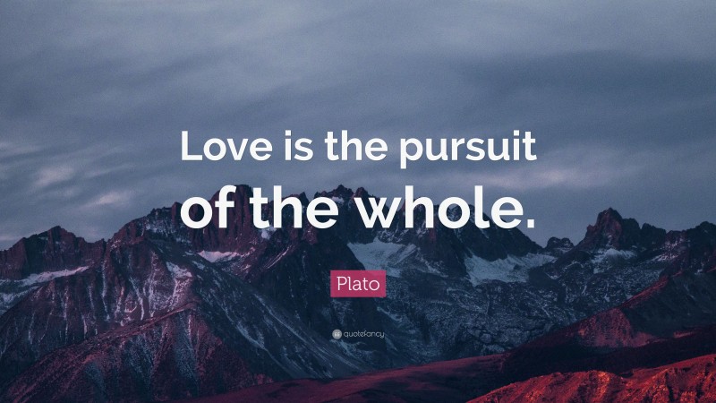 Plato Quote: “Love is the pursuit of the whole.”