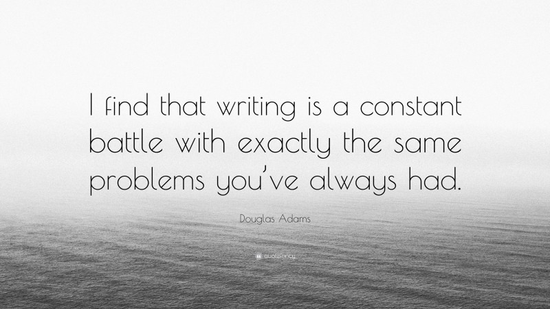 Douglas Adams Quote: “I find that writing is a constant battle with exactly the same problems you’ve always had.”