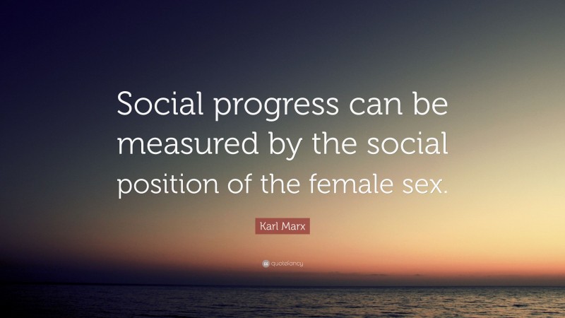 Karl Marx Quote: “Social progress can be measured by the social position of the female sex.”