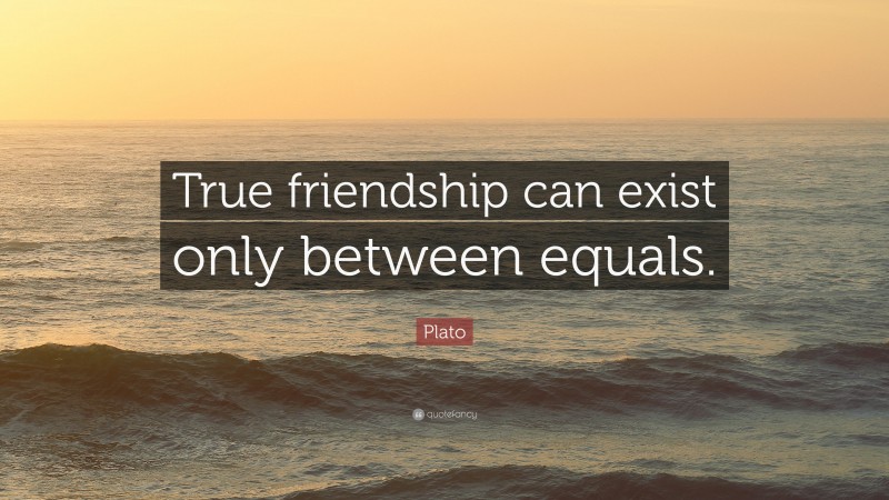 Plato Quote: “True friendship can exist only between equals.”