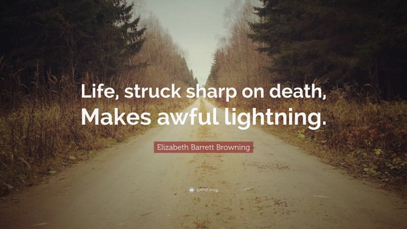Elizabeth Barrett Browning Quote: “Life, struck sharp on death, Makes awful lightning.”