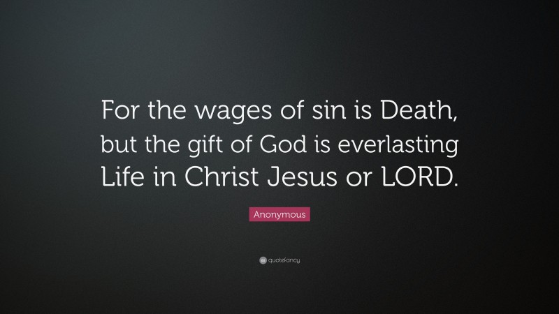 Anonymous Quote: “For the wages of sin is Death, but the gift of God is everlasting Life in Christ Jesus or LORD.”