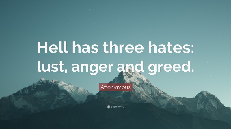 Anonymous Quote: “Hell has three hates: lust, anger and greed.”