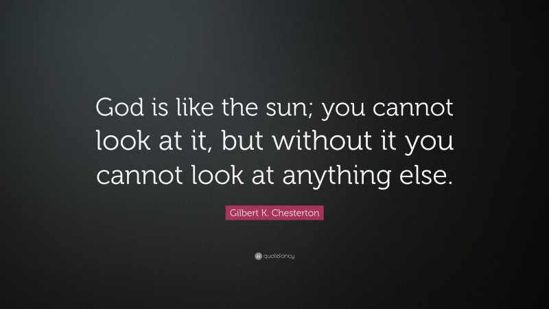 Gilbert K. Chesterton Quote: “God is like the sun; you cannot look at it, but without it you cannot look at anything else.”
