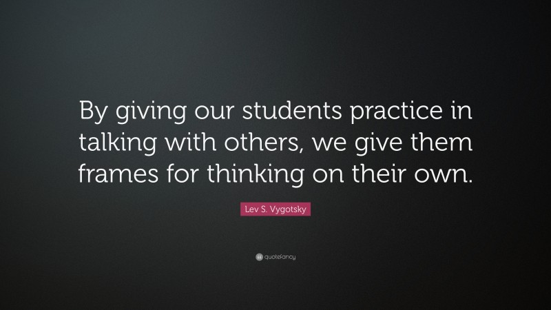 Lev S. Vygotsky Quote: “By giving our students practice in talking with others, we give them frames for thinking on their own.”