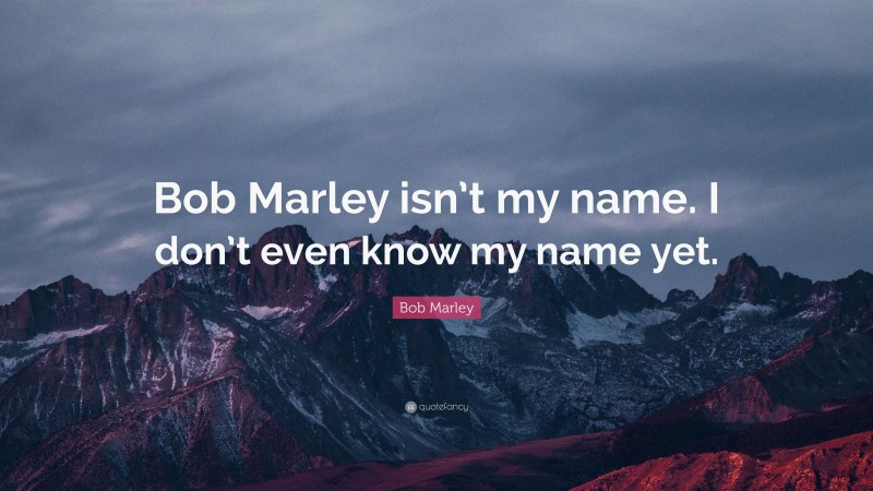 Bob Marley Quote: “Bob Marley isn’t my name. I don’t even know my name yet.”