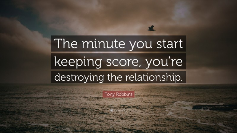 Tony Robbins Quote: “The minute you start keeping score, you’re destroying the relationship.”