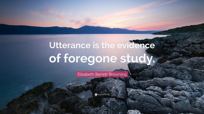 Elizabeth Barrett Browning Quote: “Utterance is the evidence of foregone study.”