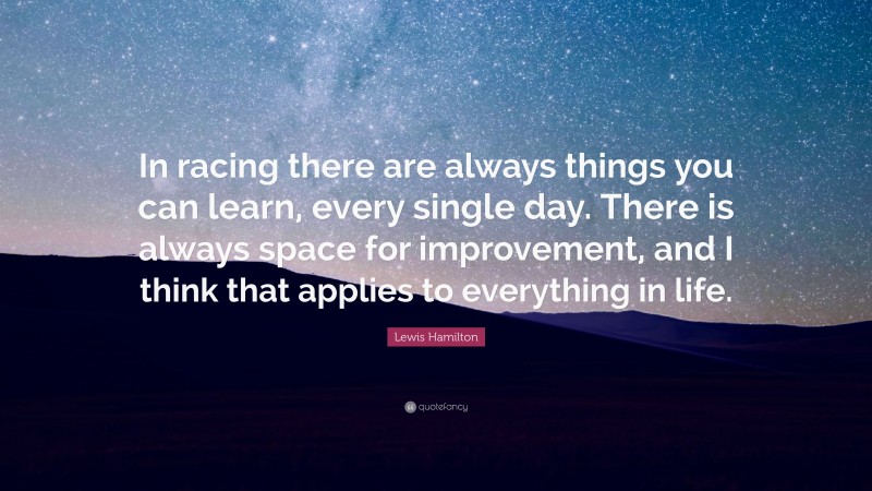 Lewis Hamilton Quote: “In racing there are always things you can learn, every single day. There is always space for improvement, and I think that applies to everything in life.”