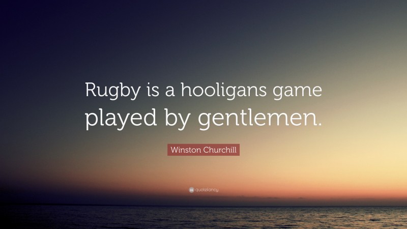 Winston Churchill Quote: “Rugby is a hooligans game played by gentlemen.”