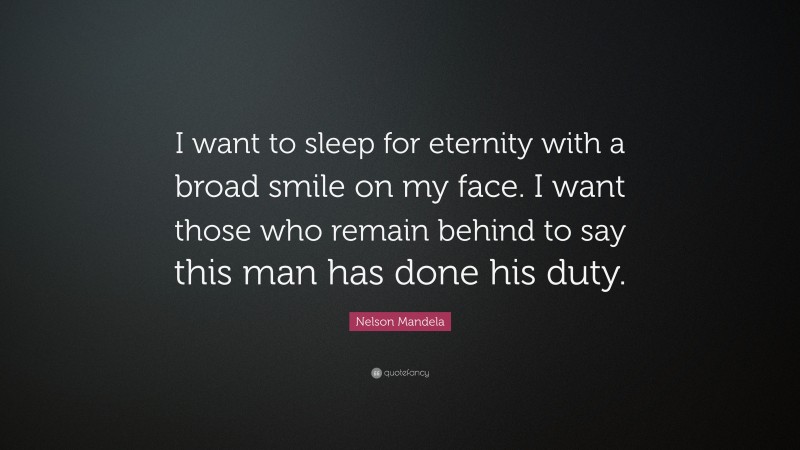 Nelson Mandela Quote: “I want to sleep for eternity with a broad smile on my face. I want those who remain behind to say this man has done his duty.”