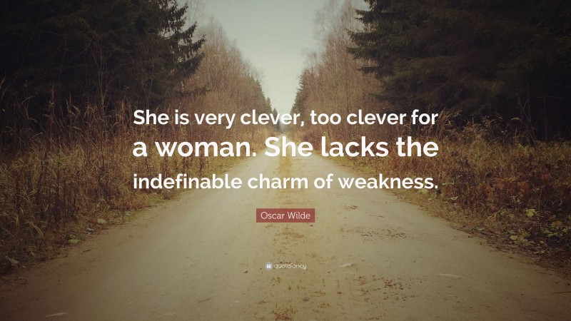 Oscar Wilde Quote: “She is very clever, too clever for a woman. She lacks the indefinable charm of weakness.”