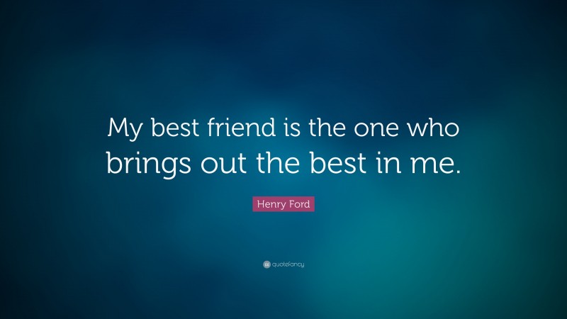 Henry Ford Quote: “My best friend is the one who brings out the best in me.”