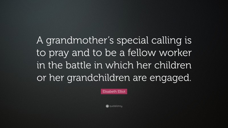Elisabeth Elliot Quote: “A grandmother’s special calling is to pray and to be a fellow worker in the battle in which her children or her grandchildren are engaged.”