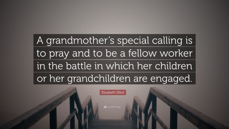 Elisabeth Elliot Quote: “A grandmother’s special calling is to pray and to be a fellow worker in the battle in which her children or her grandchildren are engaged.”