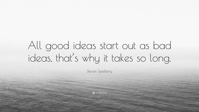 Steven Spielberg Quote: “All good ideas start out as bad ideas, that’s why it takes so long.”