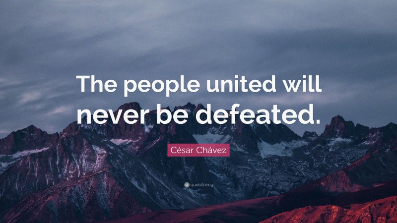César Chávez Quote: “The people united will never be defeated.”