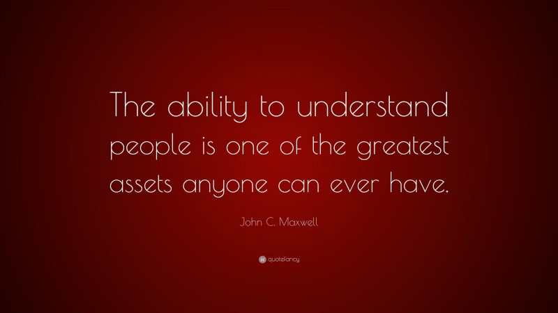 John C. Maxwell Quote: “The ability to understand people is one of the greatest assets anyone can ever have.”
