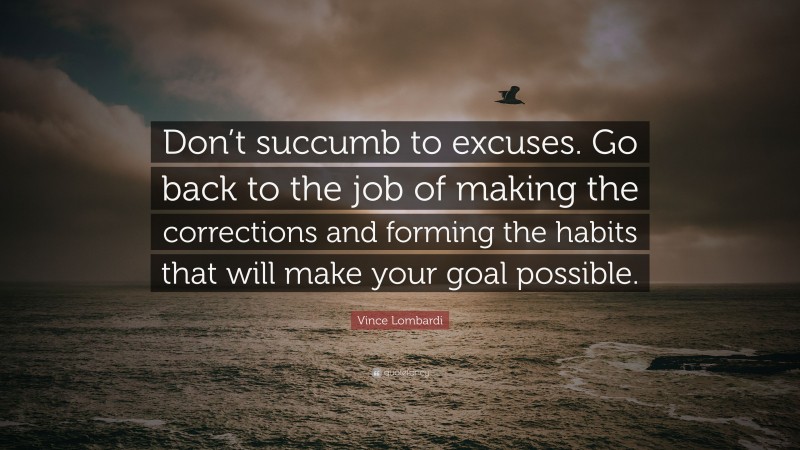 Vince Lombardi Quote: “Don’t succumb to excuses. Go back to the job of making the corrections and forming the habits that will make your goal possible.”