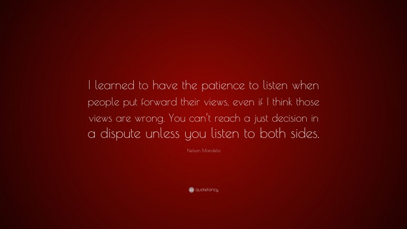 Nelson Mandela Quote: “I learned to have the patience to listen when people put forward their views, even if I think those views are wrong. You can’t reach a just decision in a dispute unless you listen to both sides.”